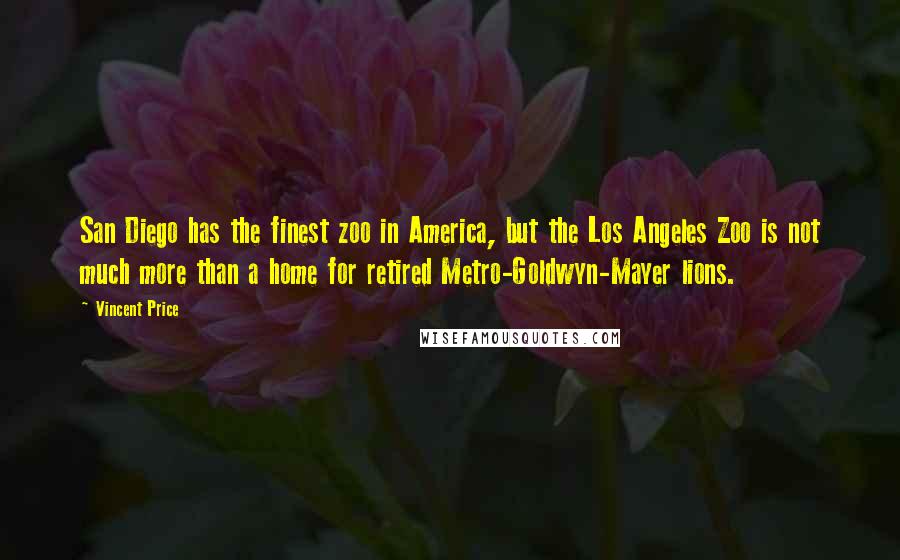 Vincent Price Quotes: San Diego has the finest zoo in America, but the Los Angeles Zoo is not much more than a home for retired Metro-Goldwyn-Mayer lions.