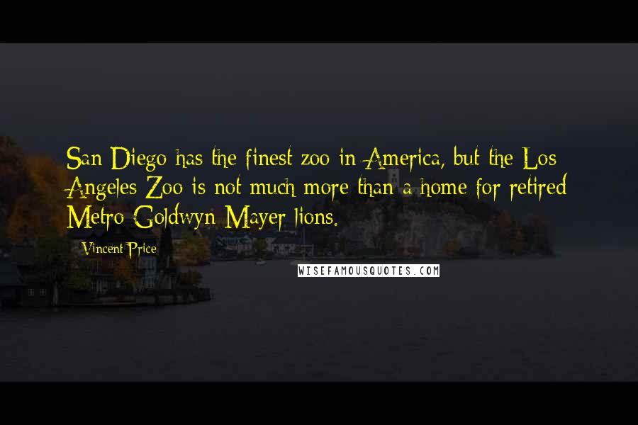 Vincent Price Quotes: San Diego has the finest zoo in America, but the Los Angeles Zoo is not much more than a home for retired Metro-Goldwyn-Mayer lions.
