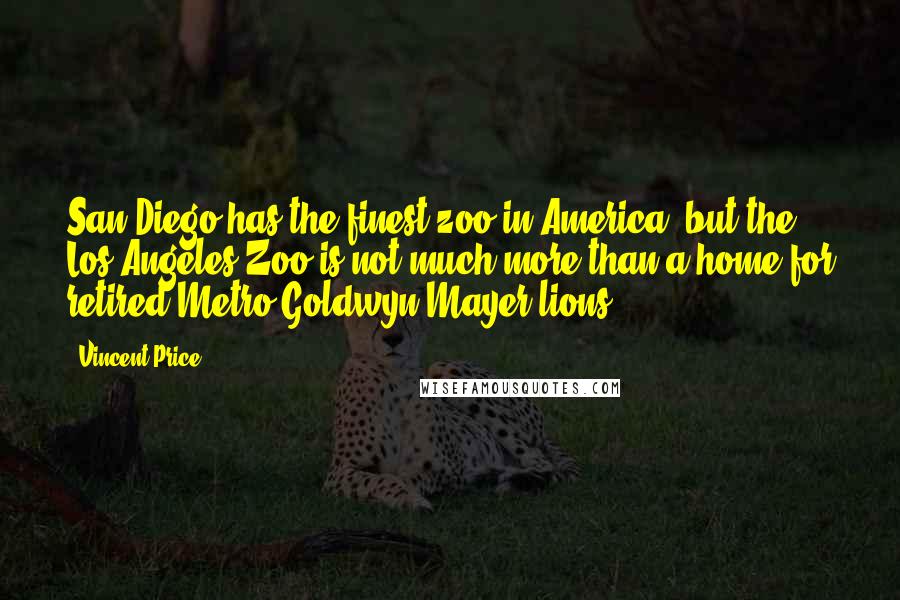Vincent Price Quotes: San Diego has the finest zoo in America, but the Los Angeles Zoo is not much more than a home for retired Metro-Goldwyn-Mayer lions.