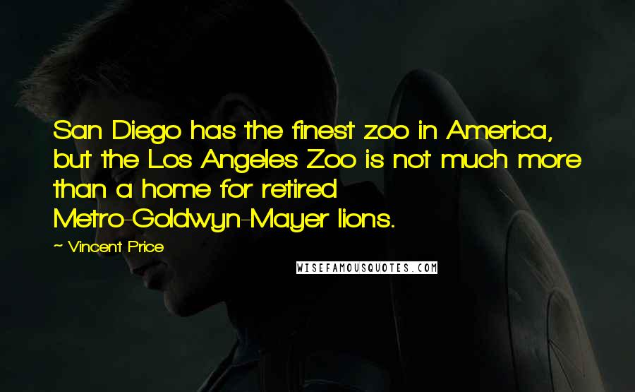Vincent Price Quotes: San Diego has the finest zoo in America, but the Los Angeles Zoo is not much more than a home for retired Metro-Goldwyn-Mayer lions.