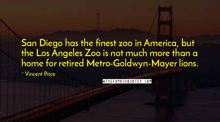 Vincent Price Quotes: San Diego has the finest zoo in America, but the Los Angeles Zoo is not much more than a home for retired Metro-Goldwyn-Mayer lions.