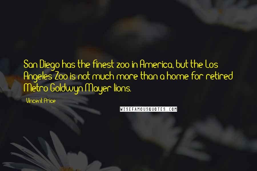 Vincent Price Quotes: San Diego has the finest zoo in America, but the Los Angeles Zoo is not much more than a home for retired Metro-Goldwyn-Mayer lions.