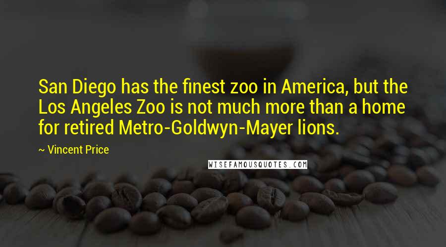 Vincent Price Quotes: San Diego has the finest zoo in America, but the Los Angeles Zoo is not much more than a home for retired Metro-Goldwyn-Mayer lions.