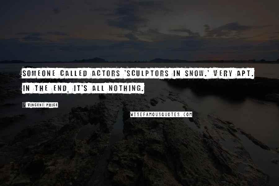 Vincent Price Quotes: Someone called actors 'sculptors in snow.' Very apt. In the end, it's all nothing.