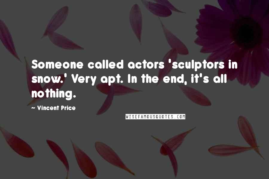 Vincent Price Quotes: Someone called actors 'sculptors in snow.' Very apt. In the end, it's all nothing.