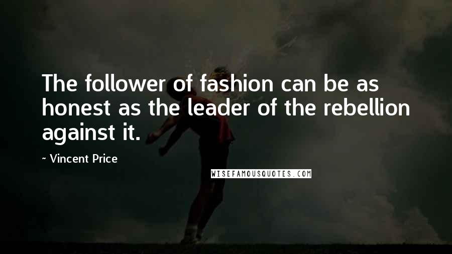 Vincent Price Quotes: The follower of fashion can be as honest as the leader of the rebellion against it.