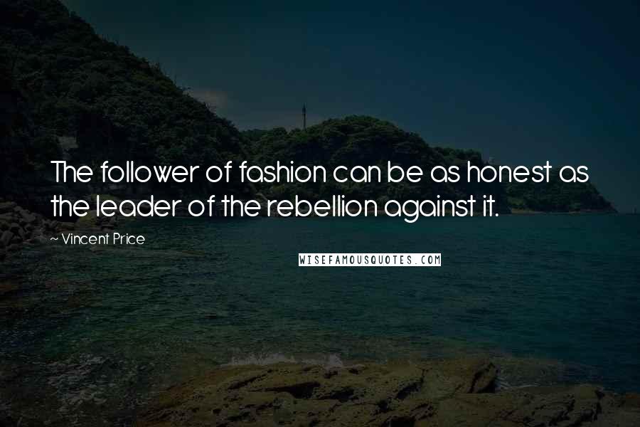 Vincent Price Quotes: The follower of fashion can be as honest as the leader of the rebellion against it.