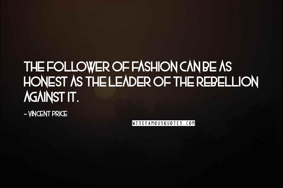 Vincent Price Quotes: The follower of fashion can be as honest as the leader of the rebellion against it.