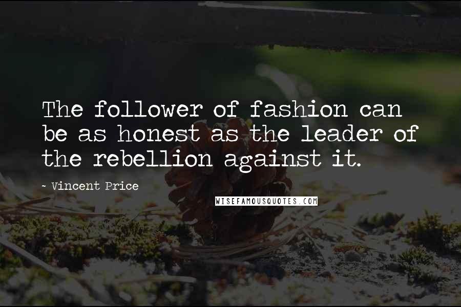 Vincent Price Quotes: The follower of fashion can be as honest as the leader of the rebellion against it.
