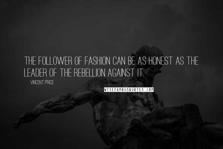 Vincent Price Quotes: The follower of fashion can be as honest as the leader of the rebellion against it.