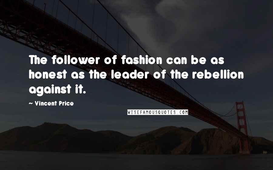 Vincent Price Quotes: The follower of fashion can be as honest as the leader of the rebellion against it.