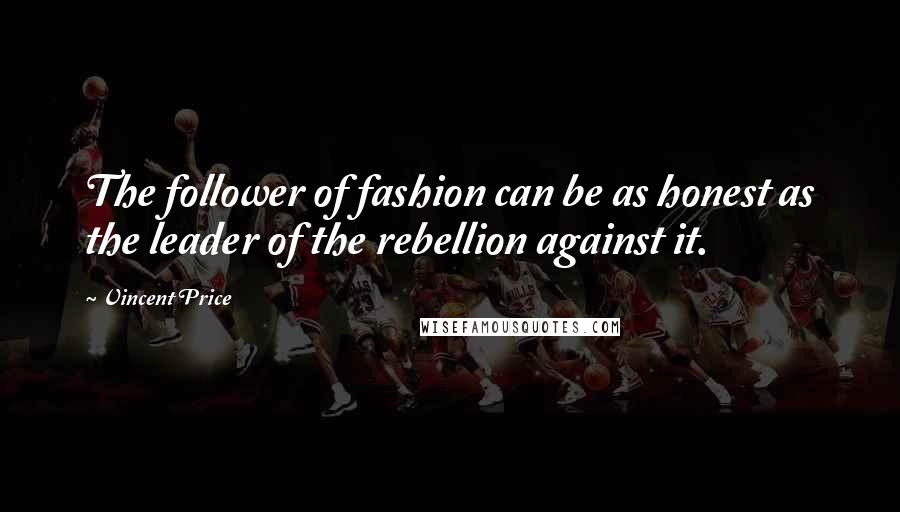 Vincent Price Quotes: The follower of fashion can be as honest as the leader of the rebellion against it.