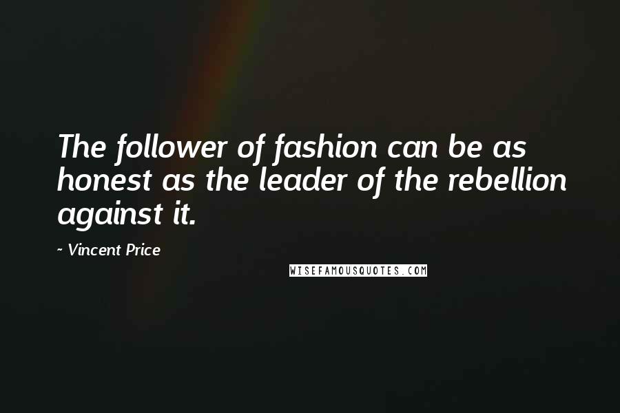 Vincent Price Quotes: The follower of fashion can be as honest as the leader of the rebellion against it.