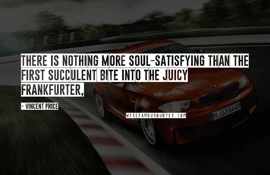 Vincent Price Quotes: There is nothing more soul-satisfying than the first succulent bite into the juicy frankfurter,