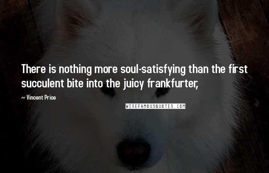 Vincent Price Quotes: There is nothing more soul-satisfying than the first succulent bite into the juicy frankfurter,