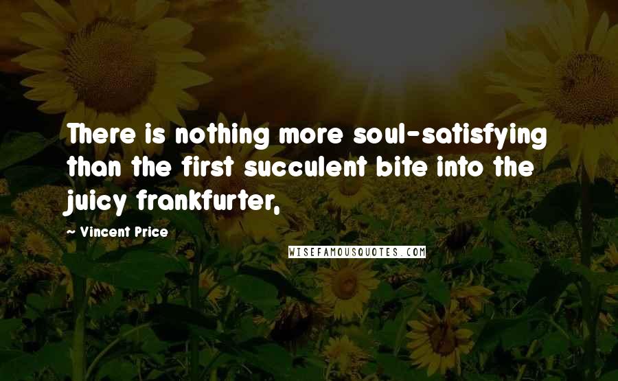 Vincent Price Quotes: There is nothing more soul-satisfying than the first succulent bite into the juicy frankfurter,
