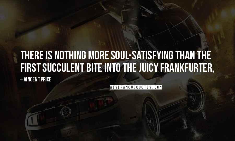 Vincent Price Quotes: There is nothing more soul-satisfying than the first succulent bite into the juicy frankfurter,