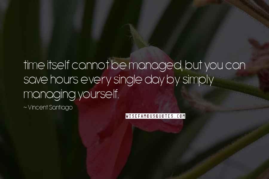 Vincent Santiago Quotes: time itself cannot be managed, but you can save hours every single day by simply managing yourself.