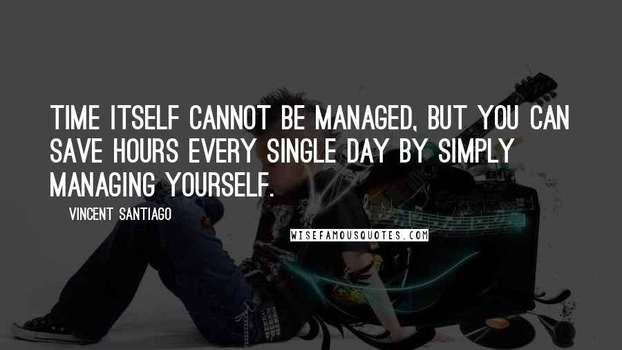 Vincent Santiago Quotes: time itself cannot be managed, but you can save hours every single day by simply managing yourself.