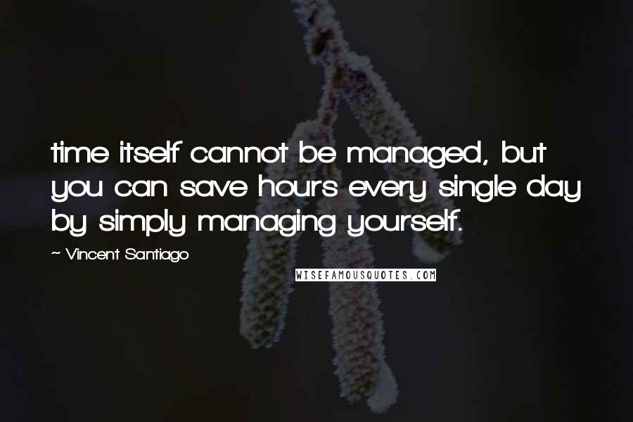 Vincent Santiago Quotes: time itself cannot be managed, but you can save hours every single day by simply managing yourself.