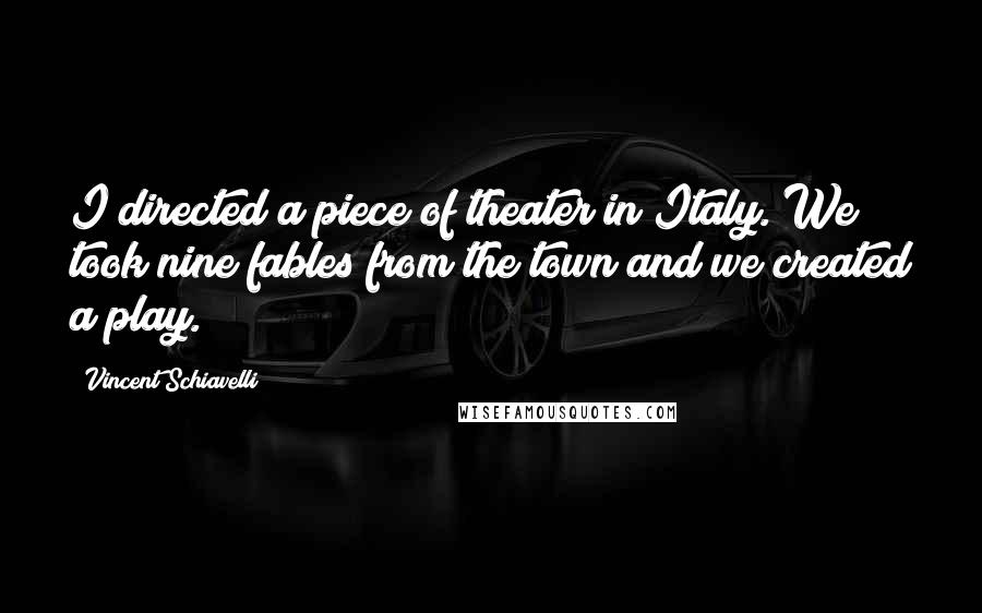 Vincent Schiavelli Quotes: I directed a piece of theater in Italy. We took nine fables from the town and we created a play.