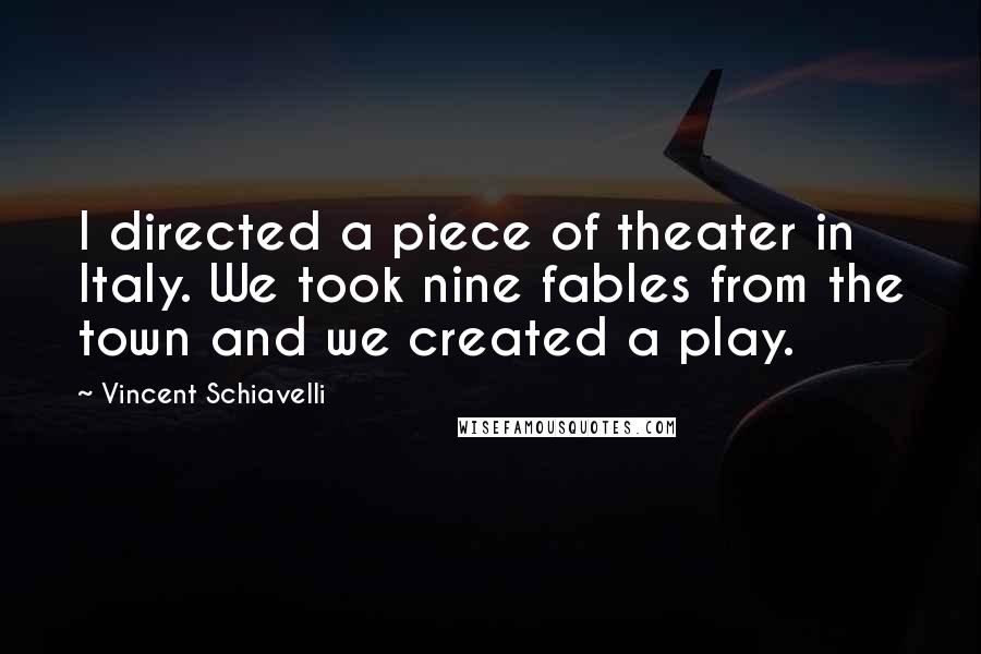 Vincent Schiavelli Quotes: I directed a piece of theater in Italy. We took nine fables from the town and we created a play.