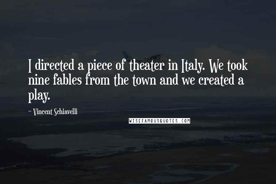 Vincent Schiavelli Quotes: I directed a piece of theater in Italy. We took nine fables from the town and we created a play.