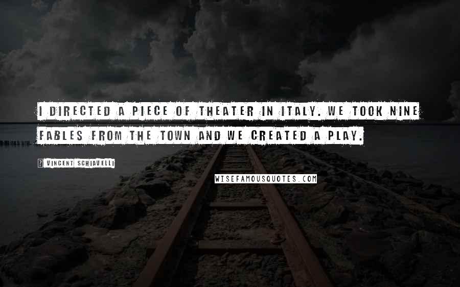 Vincent Schiavelli Quotes: I directed a piece of theater in Italy. We took nine fables from the town and we created a play.