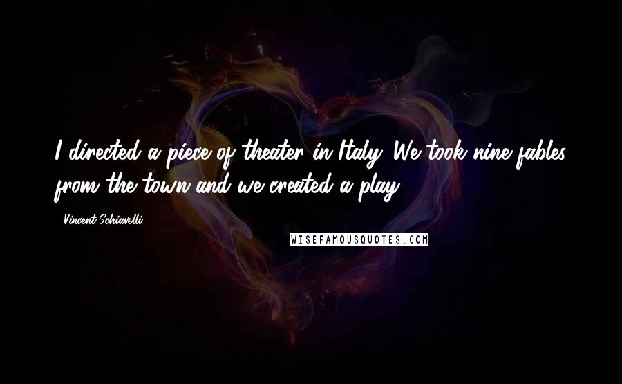 Vincent Schiavelli Quotes: I directed a piece of theater in Italy. We took nine fables from the town and we created a play.