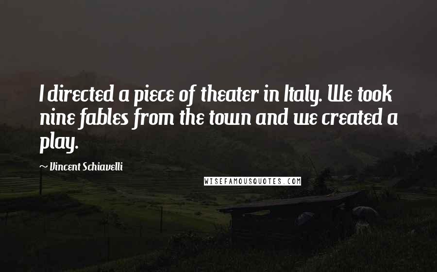Vincent Schiavelli Quotes: I directed a piece of theater in Italy. We took nine fables from the town and we created a play.