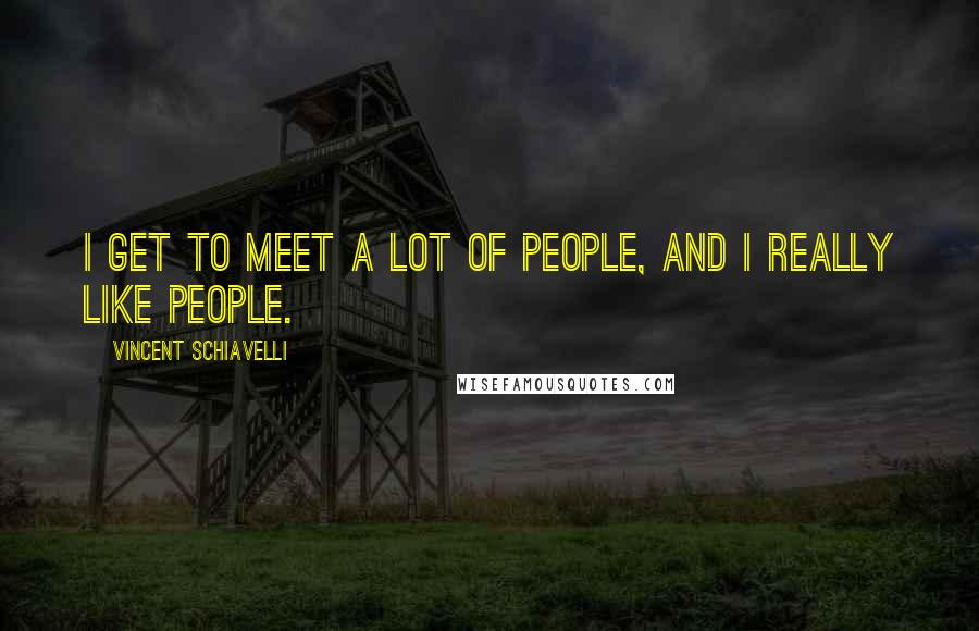 Vincent Schiavelli Quotes: I get to meet a lot of people, and I really like people.