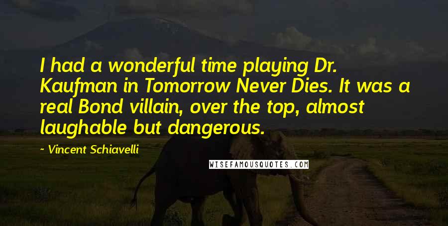 Vincent Schiavelli Quotes: I had a wonderful time playing Dr. Kaufman in Tomorrow Never Dies. It was a real Bond villain, over the top, almost laughable but dangerous.