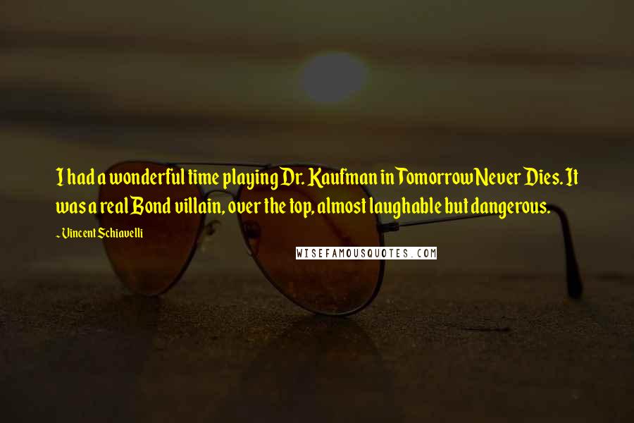 Vincent Schiavelli Quotes: I had a wonderful time playing Dr. Kaufman in Tomorrow Never Dies. It was a real Bond villain, over the top, almost laughable but dangerous.