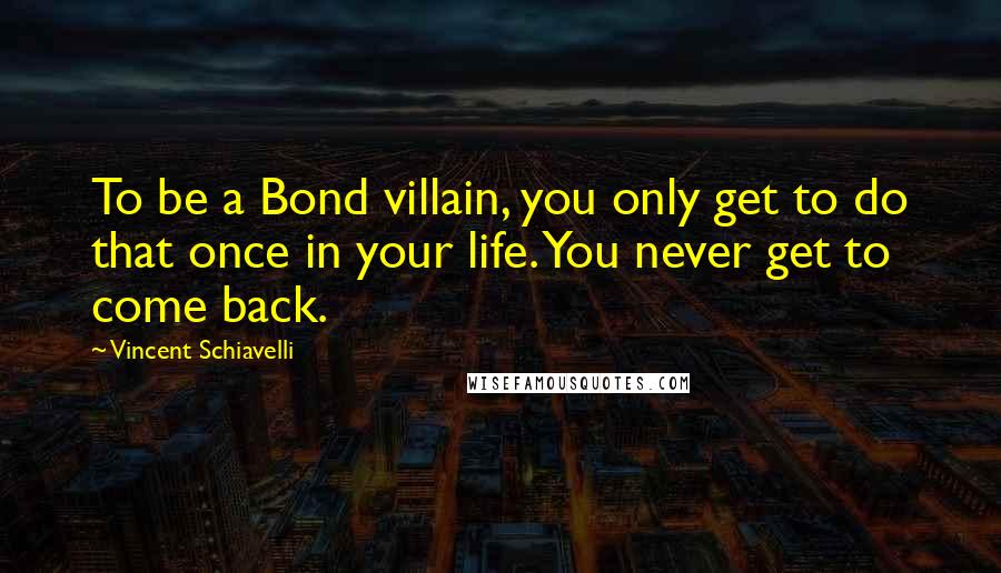 Vincent Schiavelli Quotes: To be a Bond villain, you only get to do that once in your life. You never get to come back.