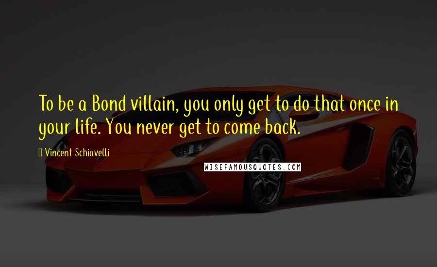 Vincent Schiavelli Quotes: To be a Bond villain, you only get to do that once in your life. You never get to come back.