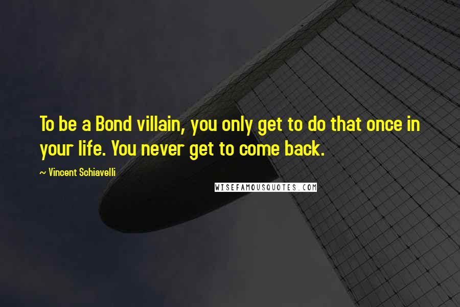 Vincent Schiavelli Quotes: To be a Bond villain, you only get to do that once in your life. You never get to come back.