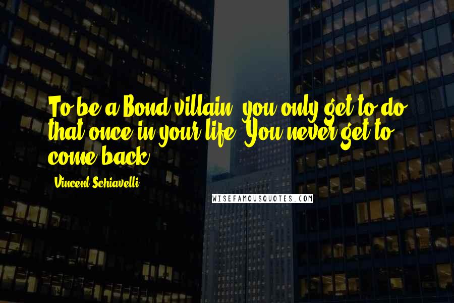 Vincent Schiavelli Quotes: To be a Bond villain, you only get to do that once in your life. You never get to come back.