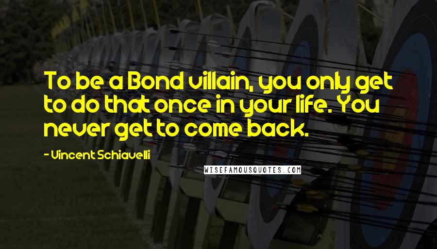 Vincent Schiavelli Quotes: To be a Bond villain, you only get to do that once in your life. You never get to come back.