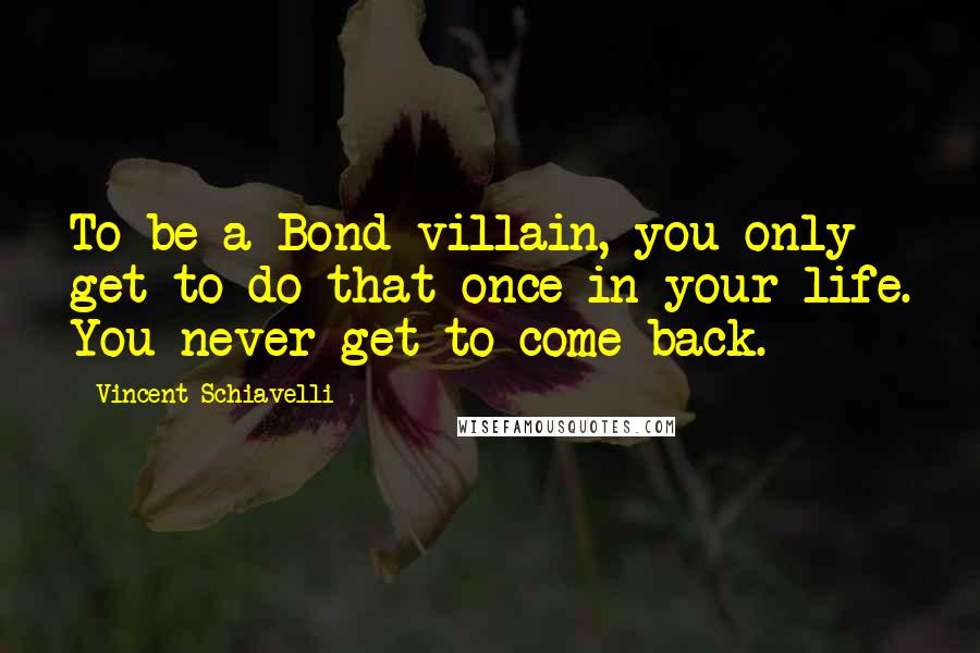 Vincent Schiavelli Quotes: To be a Bond villain, you only get to do that once in your life. You never get to come back.