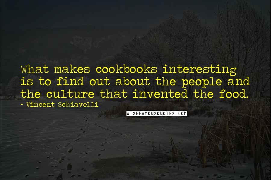 Vincent Schiavelli Quotes: What makes cookbooks interesting is to find out about the people and the culture that invented the food.