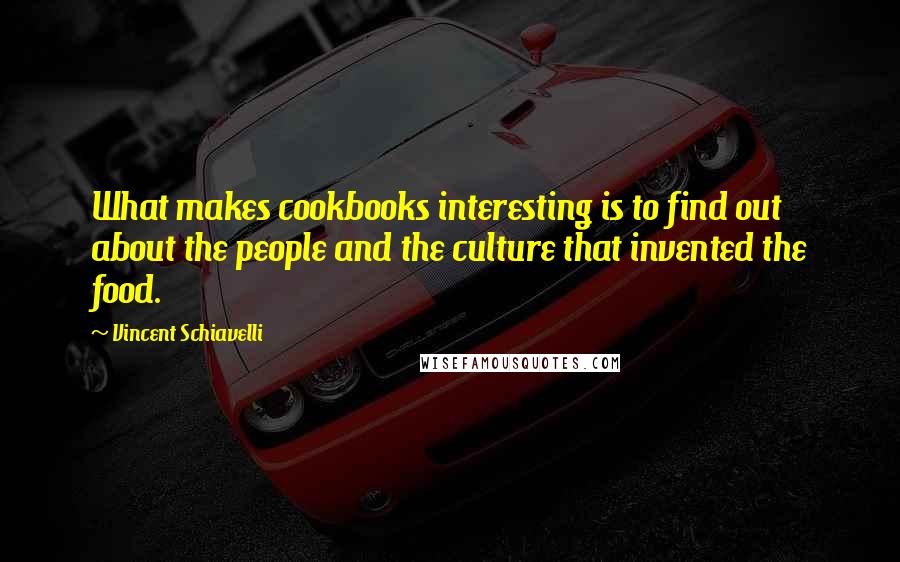 Vincent Schiavelli Quotes: What makes cookbooks interesting is to find out about the people and the culture that invented the food.