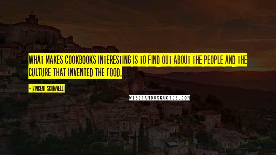 Vincent Schiavelli Quotes: What makes cookbooks interesting is to find out about the people and the culture that invented the food.