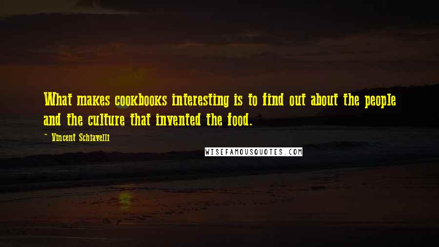 Vincent Schiavelli Quotes: What makes cookbooks interesting is to find out about the people and the culture that invented the food.