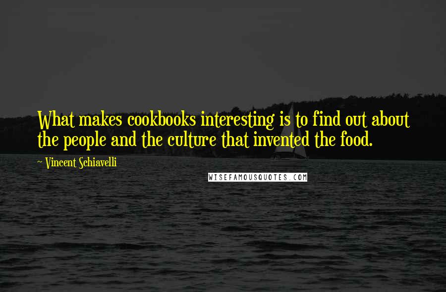Vincent Schiavelli Quotes: What makes cookbooks interesting is to find out about the people and the culture that invented the food.