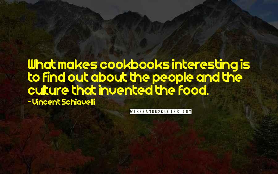 Vincent Schiavelli Quotes: What makes cookbooks interesting is to find out about the people and the culture that invented the food.