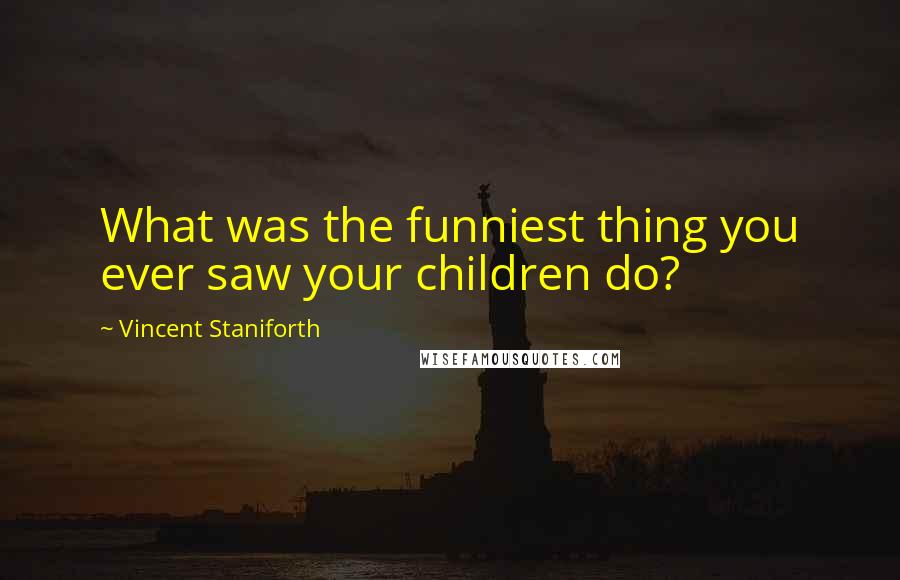 Vincent Staniforth Quotes: What was the funniest thing you ever saw your children do?