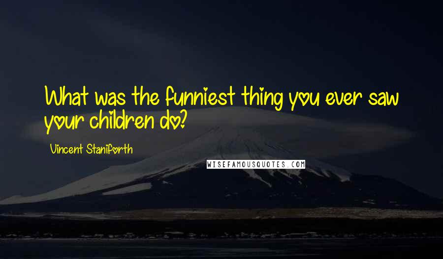 Vincent Staniforth Quotes: What was the funniest thing you ever saw your children do?