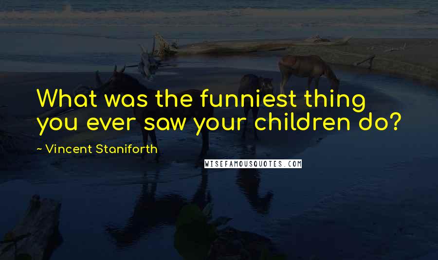 Vincent Staniforth Quotes: What was the funniest thing you ever saw your children do?