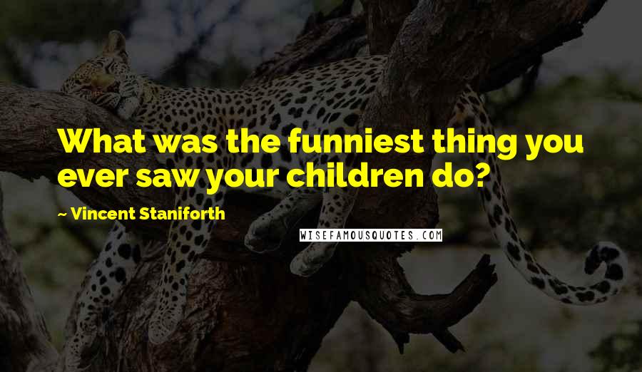 Vincent Staniforth Quotes: What was the funniest thing you ever saw your children do?