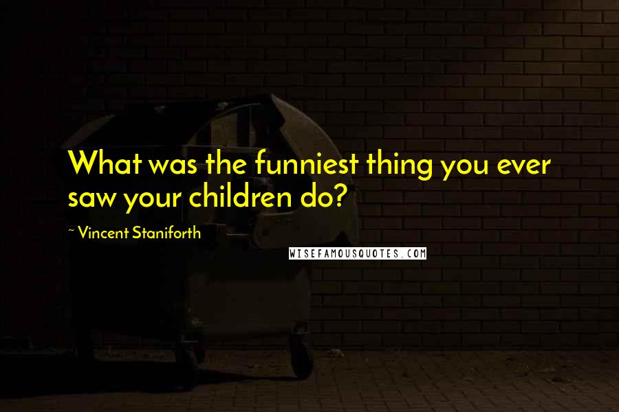 Vincent Staniforth Quotes: What was the funniest thing you ever saw your children do?